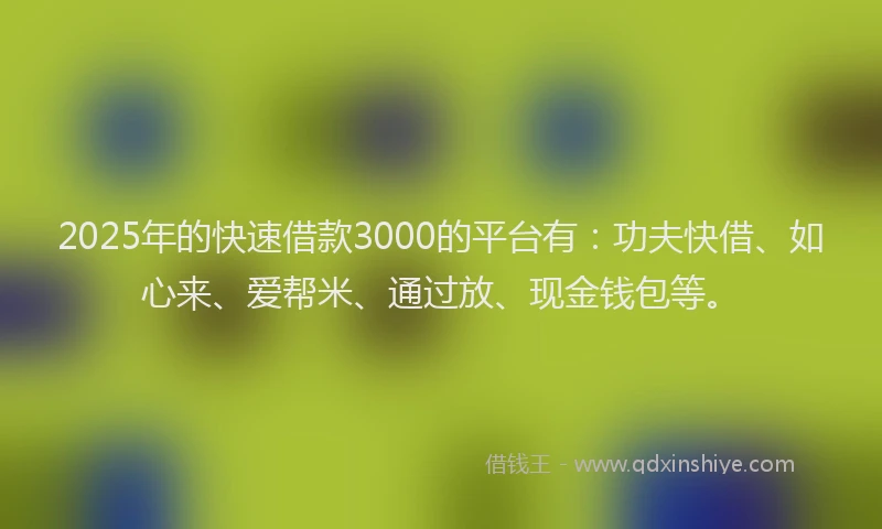 2025年的快速借款3000的平台有：功夫快借、如心来、爱帮米、通过放、现金钱包等。