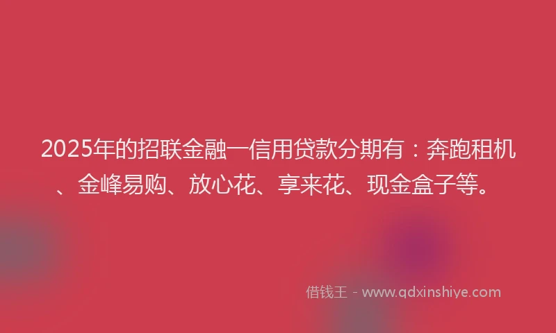 2025年的招联金融一信用贷款分期有：奔跑租机、金峰易购、放心花、享来花、现金盒子等。