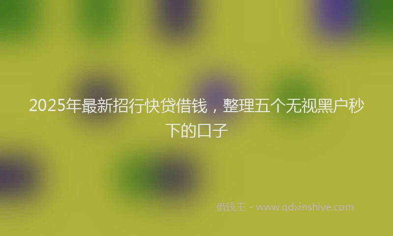 2025年最新招行快贷借钱，整理五个无视黑户秒下的口子