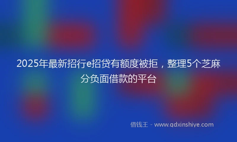 2025年最新招行e招贷有额度被拒，整理5个芝麻分负面借款的平台