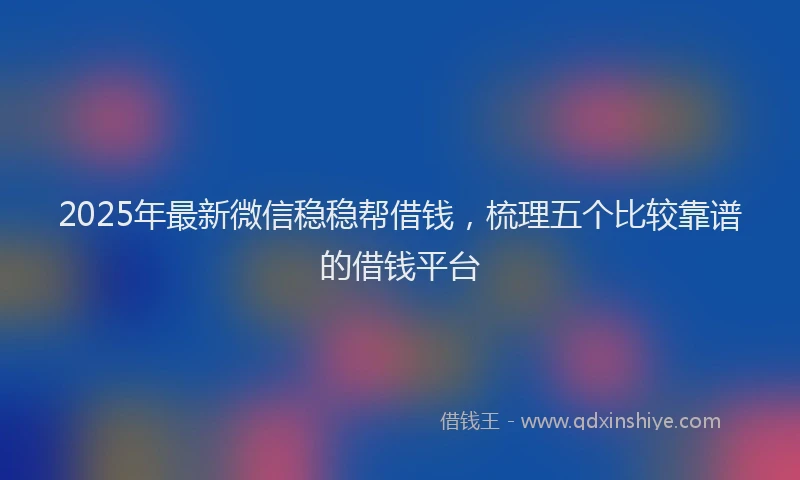 2025年最新微信稳稳帮借钱，梳理五个比较靠谱的借钱平台