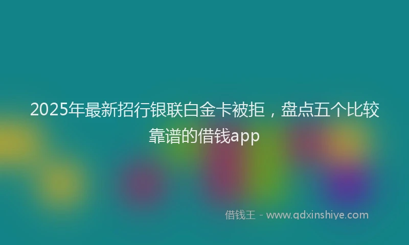 2025年最新招行银联白金卡被拒，盘点五个比较靠谱的借钱app