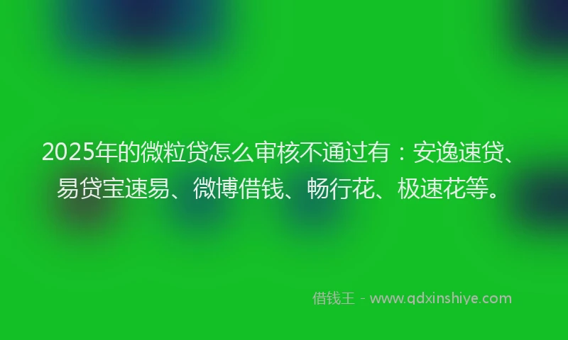 2025年的微粒贷怎么审核不通过有：安逸速贷、易贷宝速易、微博借钱、畅行花、极速花等。