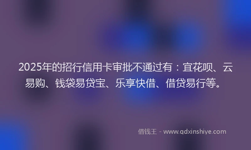 2025年的招行信用卡审批不通过有：宜花呗、云易购、钱袋易贷宝、乐享快借、借贷易行等。