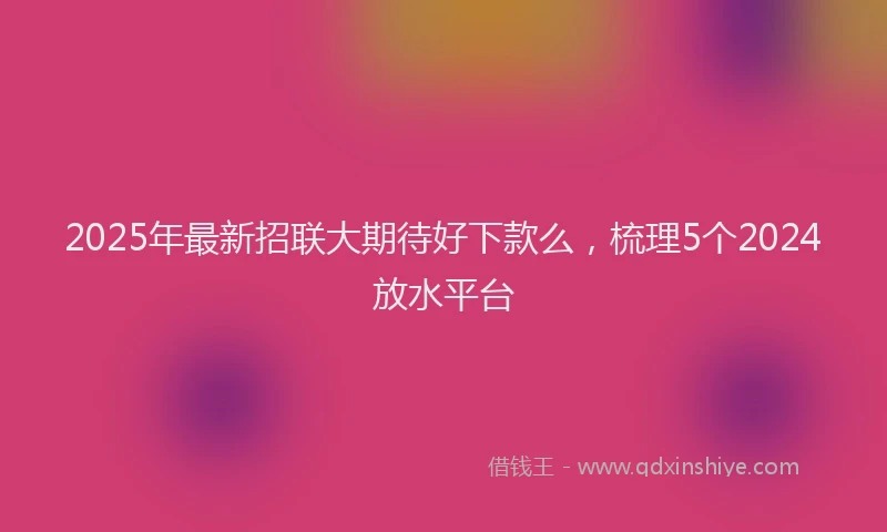 2025年最新招联大期待好下款么，梳理5个2024放水平台