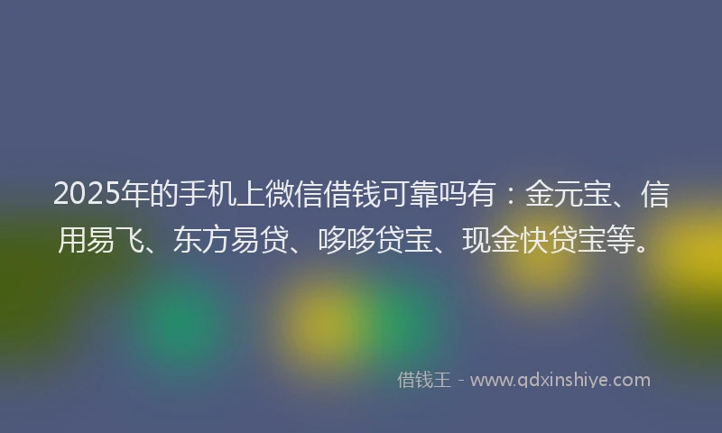 2025年的手机上微信借钱可靠吗有：金元宝、信用易飞、东方易贷、哆哆贷宝、现金快贷宝等。