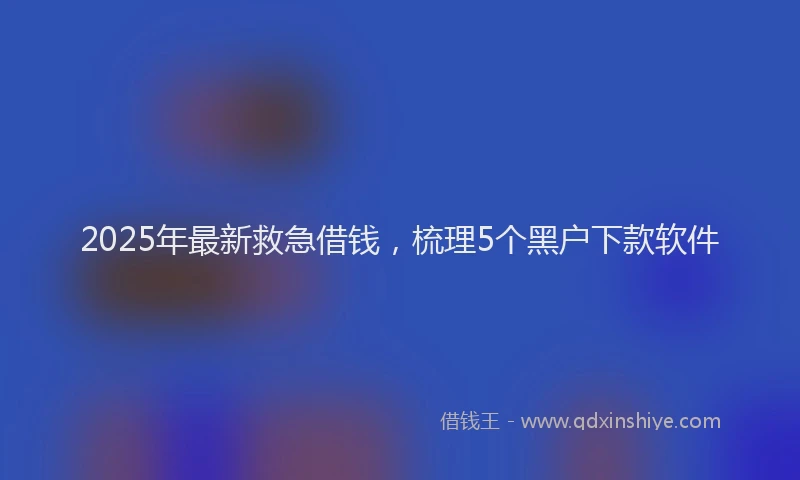 2025年最新救急借钱，梳理5个黑户下款软件