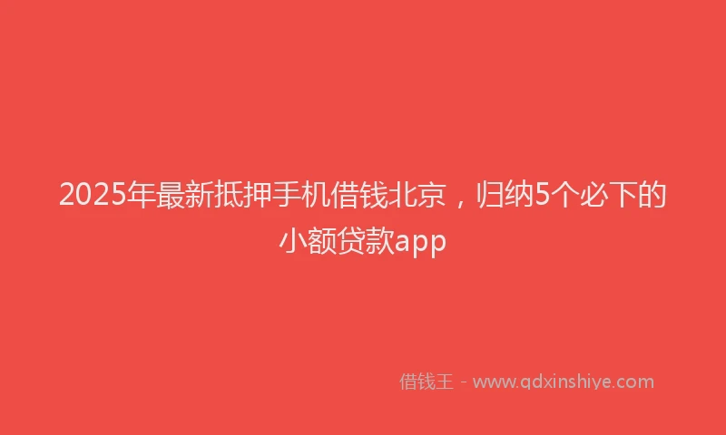 2025年最新抵押手机借钱北京，归纳5个必下的小额贷款app