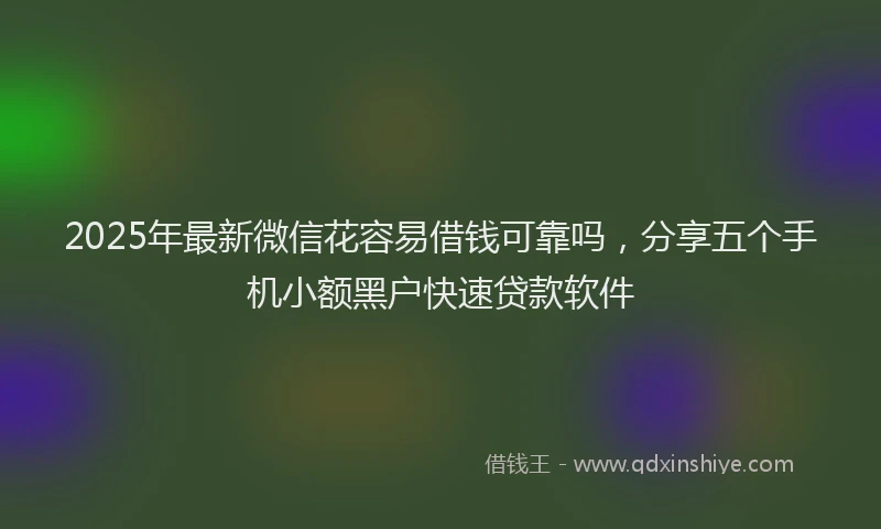 2025年最新微信花容易借钱可靠吗，分享五个手机小额黑户快速贷款软件