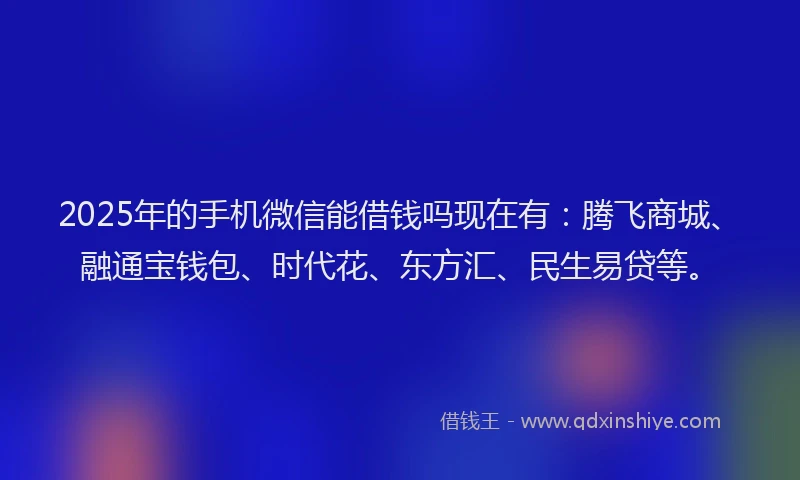 2025年的手机微信能借钱吗现在有：腾飞商城、融通宝钱包、时代花、东方汇、民生易贷等。