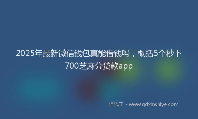 2025年最新微信钱包真能借钱吗，概括5个秒下700芝麻分贷款app