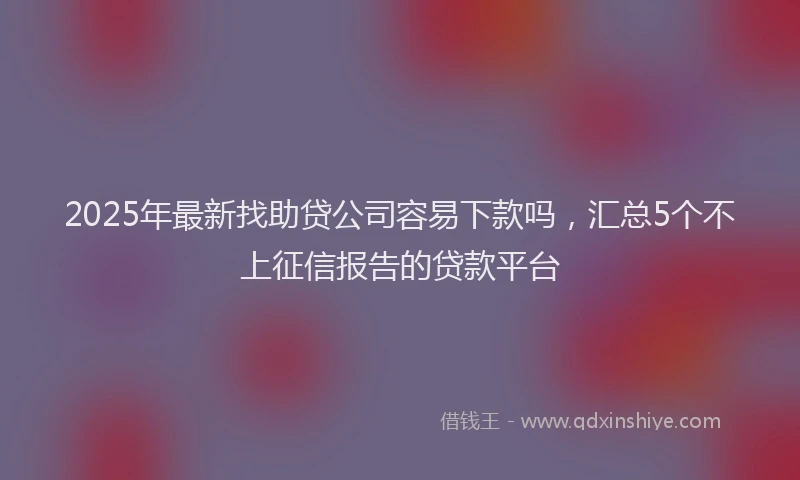2025年最新找助贷公司容易下款吗，汇总5个不上征信报告的贷款平台