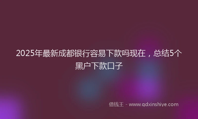 2025年最新成都银行容易下款吗现在，总结5个黑户下款口子
