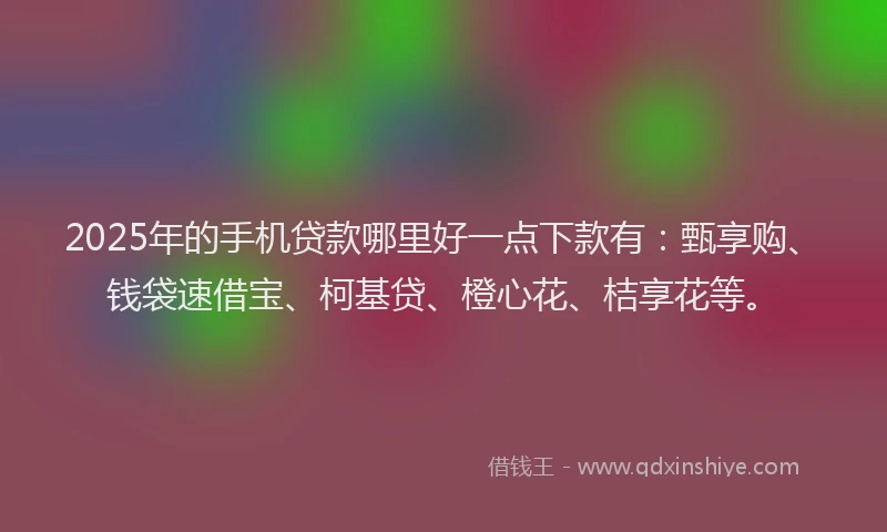2025年的手机贷款哪里好一点下款有：甄享购、钱袋速借宝、柯基贷、橙心花、桔享花等。