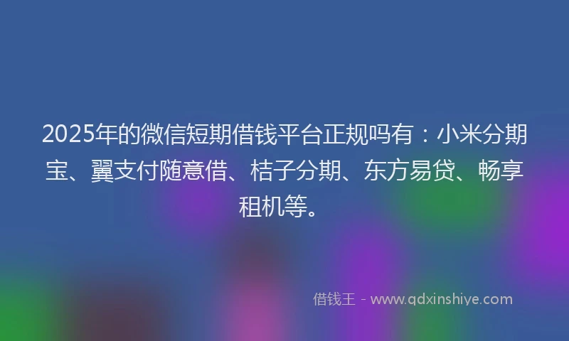 2025年的微信短期借钱平台正规吗有：小米分期宝、翼支付随意借、桔子分期、东方易贷、畅享租机等。