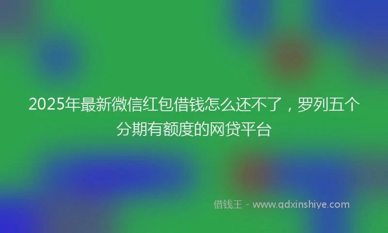 2025年最新微信红包借钱怎么还不了，罗列五个分期有额度的网贷平台