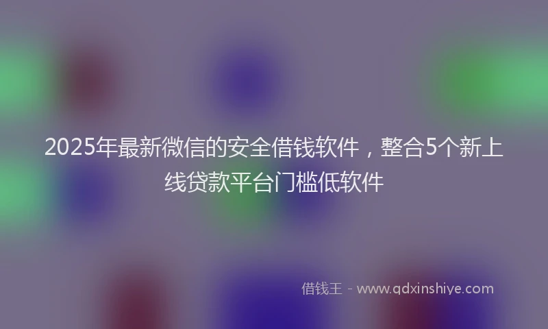 2025年最新微信的安全借钱软件，整合5个新上线贷款平台门槛低软件