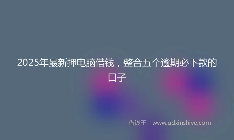2025年最新押电脑借钱，整合五个逾期必下款的口子