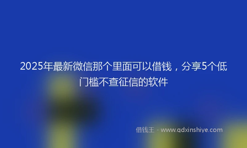 2025年最新微信那个里面可以借钱，分享5个低门槛不查征信的软件