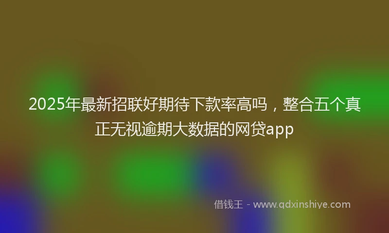 2025年最新招联好期待下款率高吗，整合五个真正无视逾期大数据的网贷app