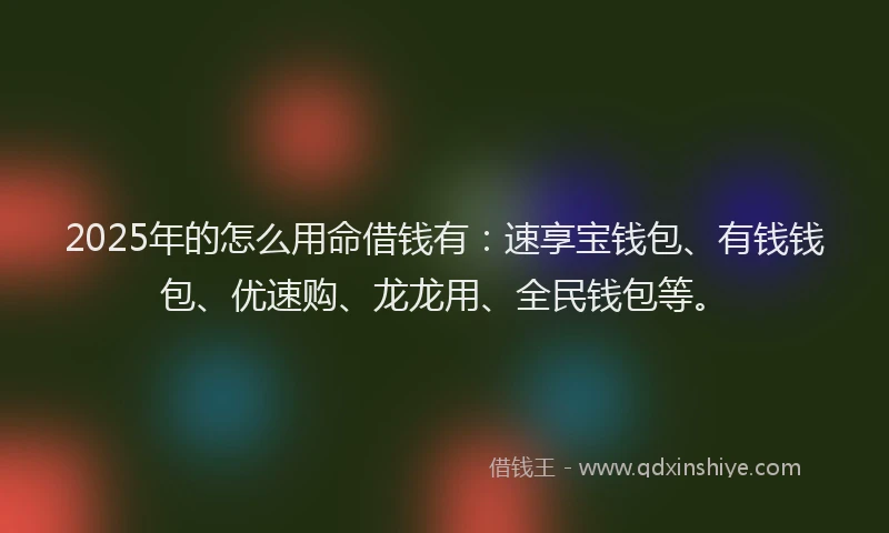 2025年的怎么用命借钱有：速享宝钱包、有钱钱包、优速购、龙龙用、全民钱包等。
