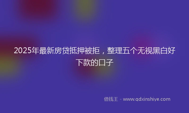 2025年最新房贷抵押被拒，整理五个无视黑白好下款的口子
