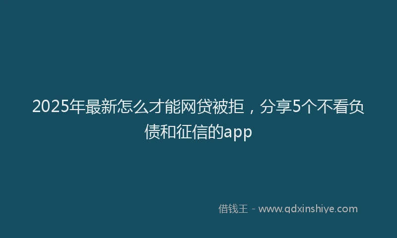 2025年最新怎么才能网贷被拒，分享5个不看负债和征信的app