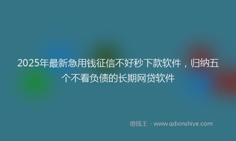 2025年最新急用钱征信不好秒下款软件，归纳五个不看负债的长期网贷软件