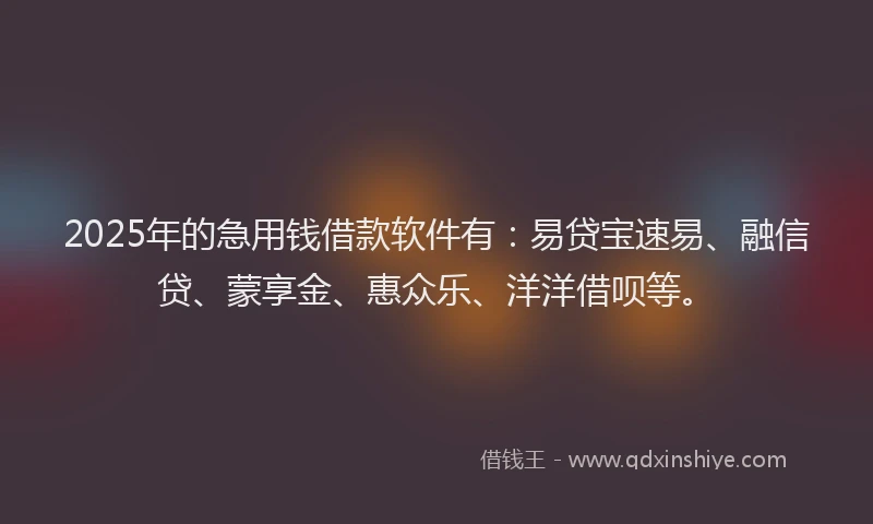 2025年的急用钱借款软件有：易贷宝速易、融信贷、蒙享金、惠众乐、洋洋借呗等。