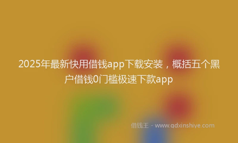2025年最新快用借钱app下载安装，概括五个黑户借钱0门槛极速下款app