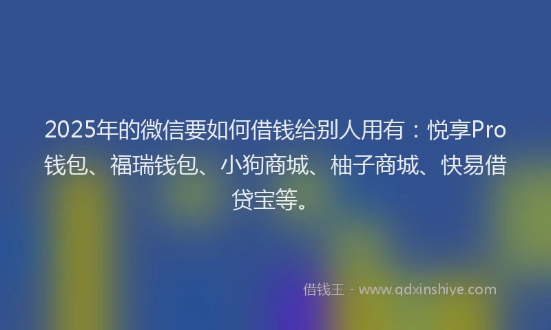 2025年的微信要如何借钱给别人用有：悦享Pro钱包、福瑞钱包、小狗商城、柚子商城、快易借贷宝等。
