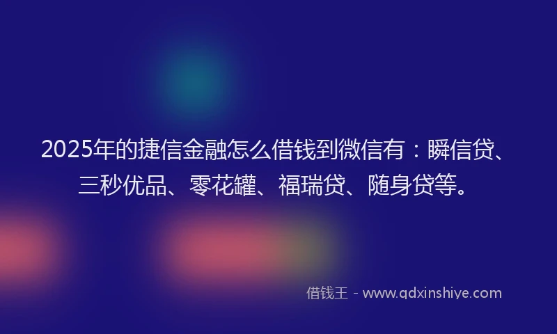 2025年的捷信金融怎么借钱到微信有：瞬信贷、三秒优品、零花罐、福瑞贷、随身贷等。