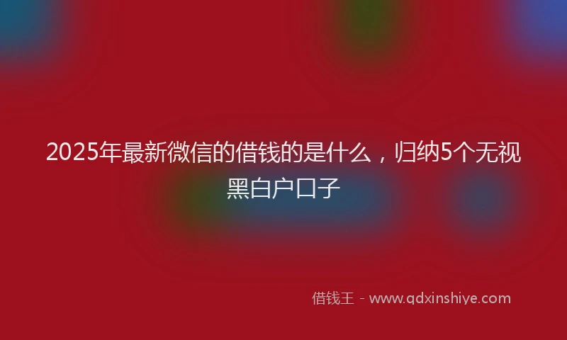 2025年最新微信的借钱的是什么，归纳5个无视黑白户口子