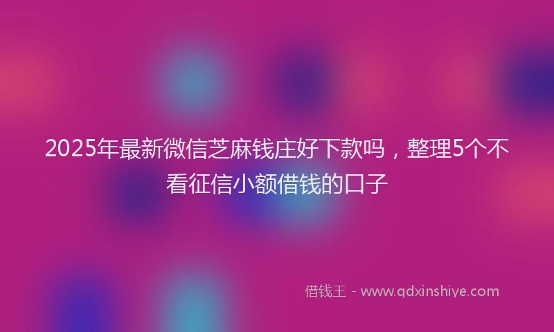 2025年最新微信芝麻钱庄好下款吗，整理5个不看征信小额借钱的口子