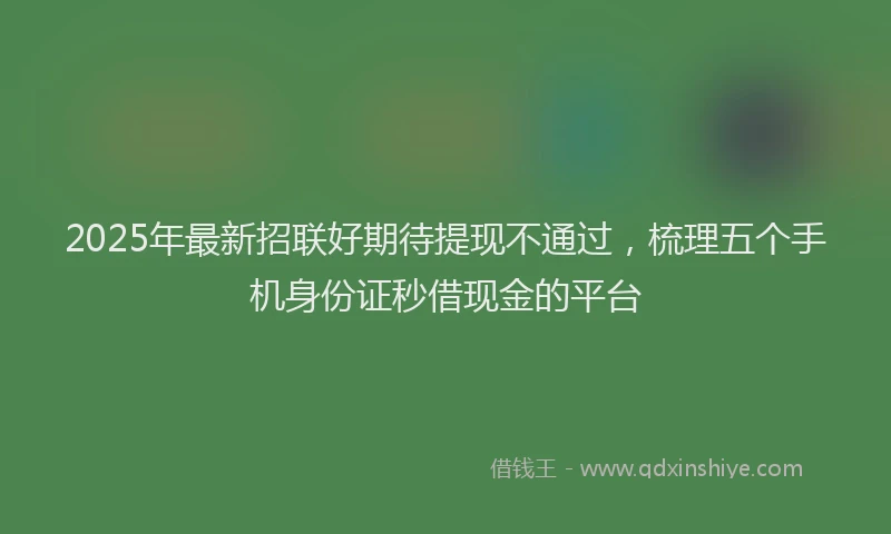 2025年最新招联好期待提现不通过，梳理五个手机身份证秒借现金的平台