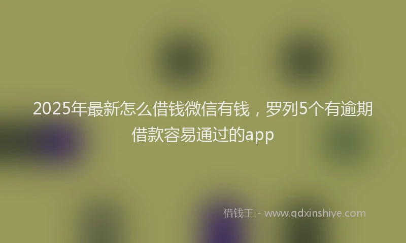 2025年最新怎么借钱微信有钱，罗列5个有逾期借款容易通过的app