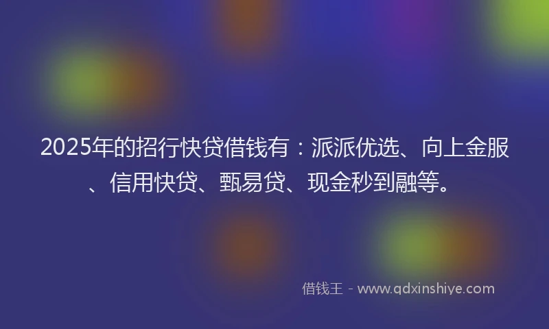 2025年的招行快贷借钱有：派派优选、向上金服、信用快贷、甄易贷、现金秒到融等。