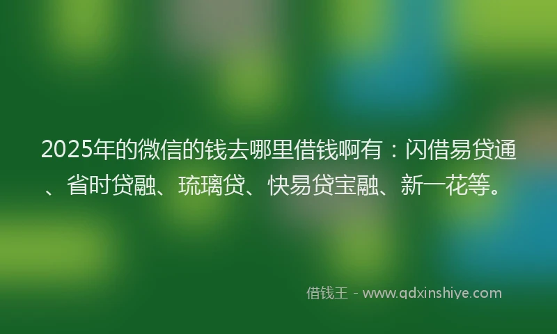2025年的微信的钱去哪里借钱啊有：闪借易贷通、省时贷融、琉璃贷、快易贷宝融、新一花等。