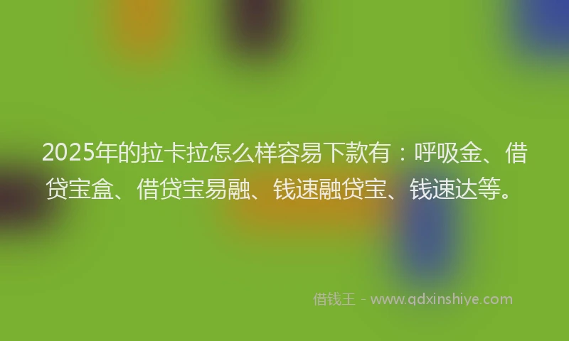 2025年的拉卡拉怎么样容易下款有：呼吸金、借贷宝盒、借贷宝易融、钱速融贷宝、钱速达等。