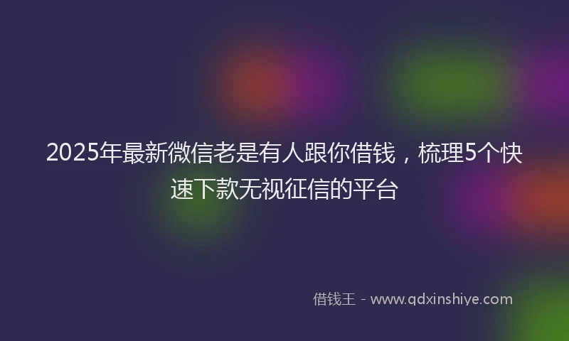 2025年最新微信老是有人跟你借钱，梳理5个快速下款无视征信的平台