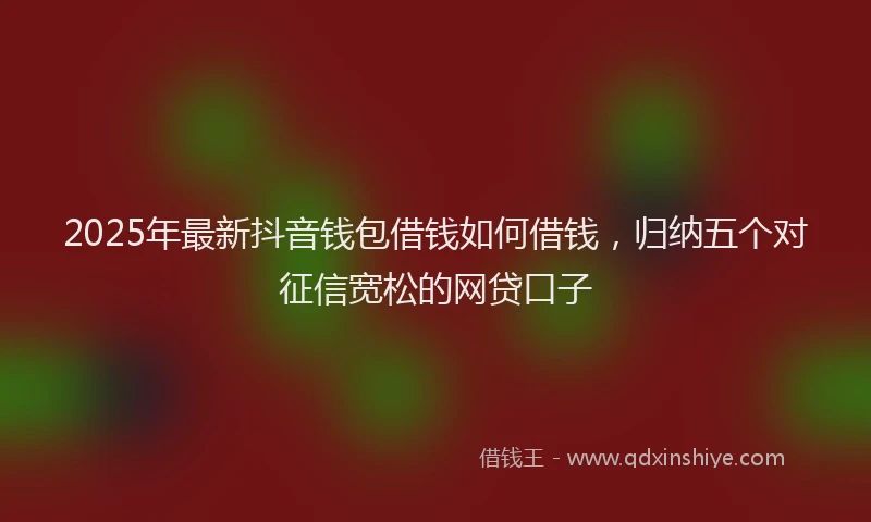 2025年最新抖音钱包借钱如何借钱，归纳五个对征信宽松的网贷口子