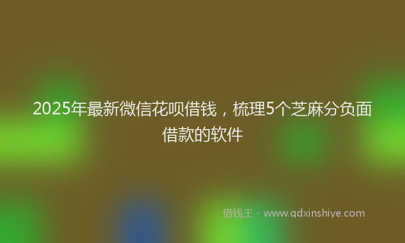2025年最新微信花呗借钱，梳理5个芝麻分负面借款的软件