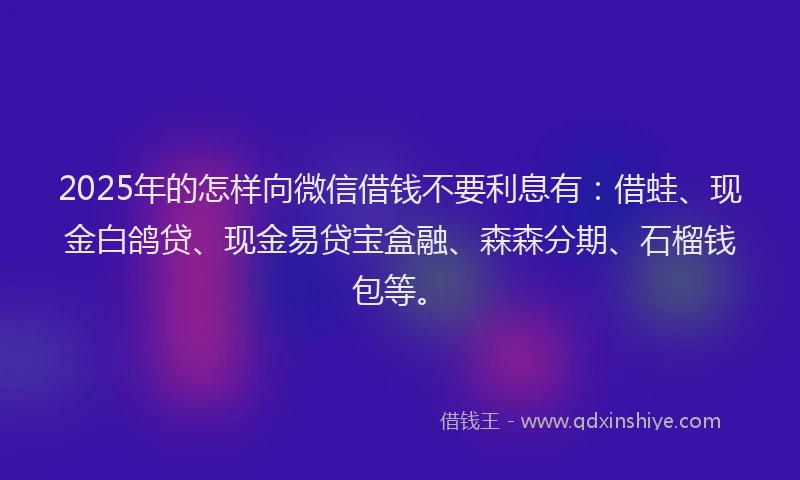 2025年的怎样向微信借钱不要利息有：借蛙、现金白鸽贷、现金易贷宝盒融、森森分期、石榴钱包等。