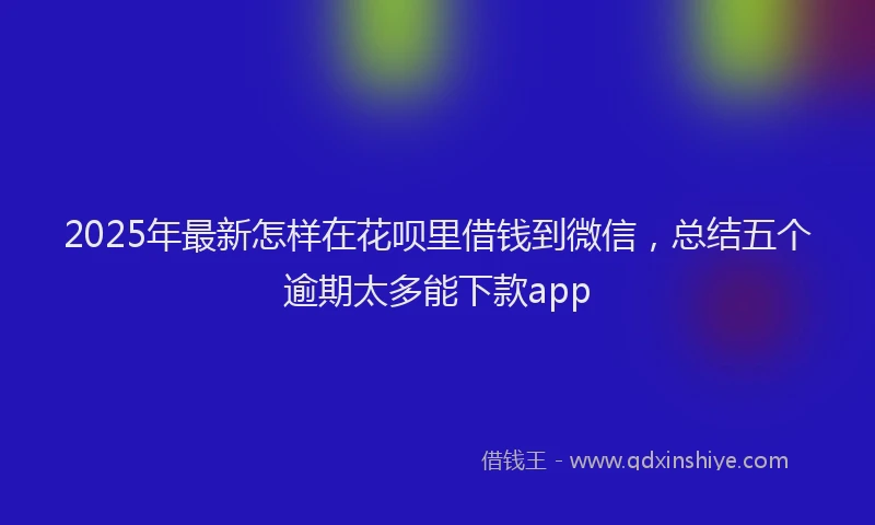 2025年最新怎样在花呗里借钱到微信，总结五个逾期太多能下款app