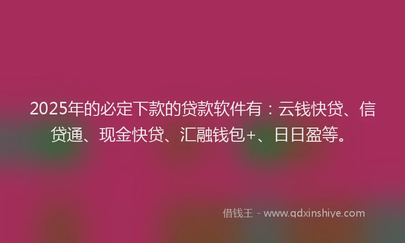 2025年的必定下款的贷款软件有：云钱快贷、信贷通、现金快贷、汇融钱包+、日日盈等。