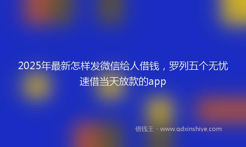 2025年最新怎样发微信给人借钱，罗列五个无忧速借当天放款的app