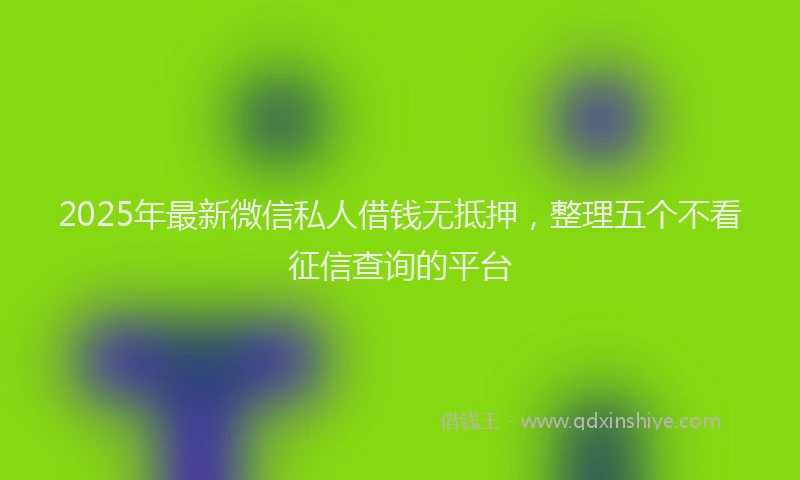 2025年最新微信私人借钱无抵押，整理五个不看征信查询的平台