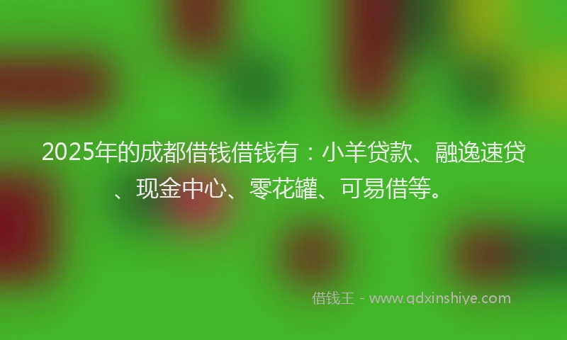 2025年的成都借钱借钱有：小羊贷款、融逸速贷、现金中心、零花罐、可易借等。
