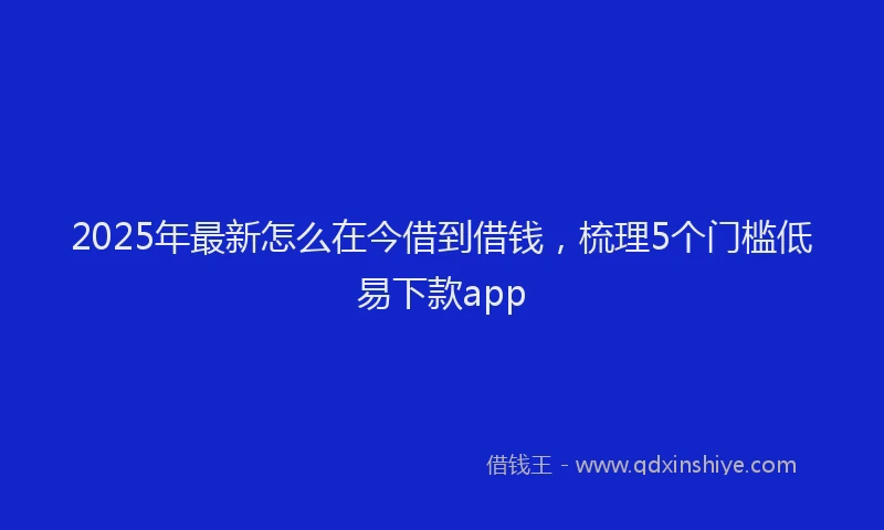 2025年最新怎么在今借到借钱，梳理5个门槛低易下款app