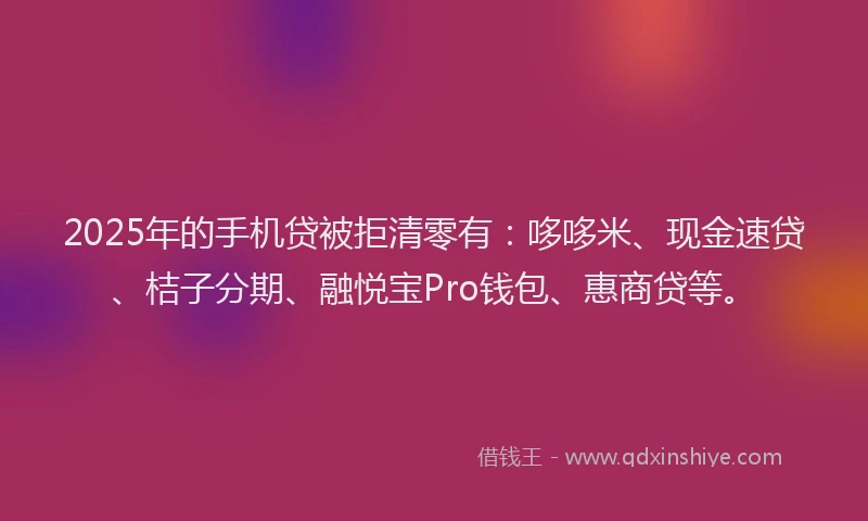 2025年的手机贷被拒清零有：哆哆米、现金速贷、桔子分期、融悦宝Pro钱包、惠商贷等。